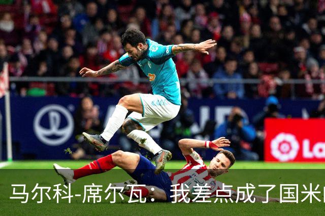 马尔科-席尔瓦：我差点成了国米的“新东家”！